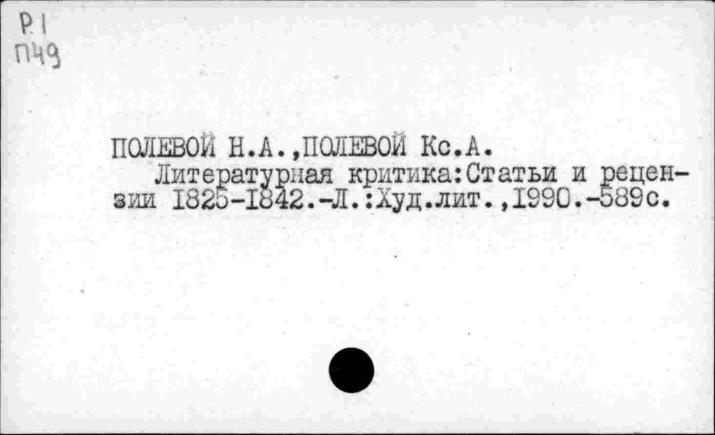 ﻿Р1 ПЧ%
полевой и.а.,полевой Кс.А.
Литературная критика:Статьи и рецензии 1825-1842.-Л.:Худ .лит.,1990.-589с.